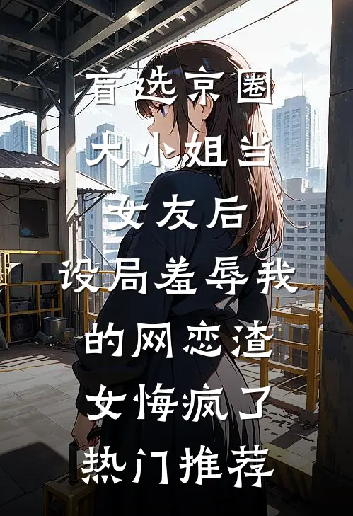 盲选京圈大小姐当女友后，设局羞辱我的网恋渣女悔疯了热门推荐