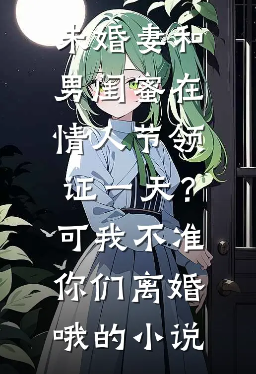 未婚妻和男闺蜜在情人节领证一天？可我不准你们离婚哦的小说