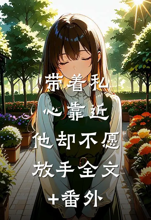 带着私心靠近，他却不愿放手全文+番外