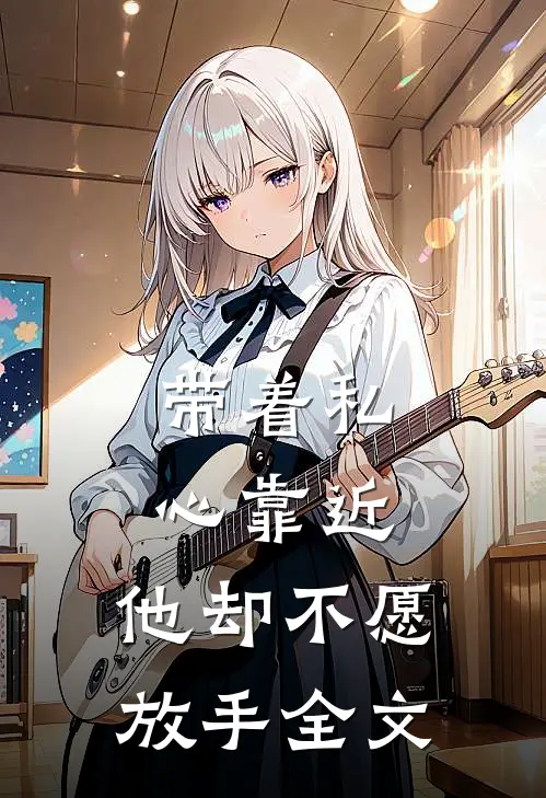 带着私心靠近，他却不愿放手全文