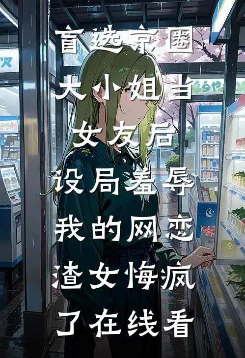 盲选京圈大小姐当女友后，设局羞辱我的网恋渣女悔疯了在线看