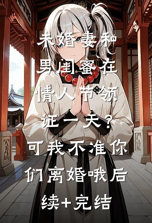 未婚妻和男闺蜜在情人节领证一天？可我不准你们离婚哦后续+完结