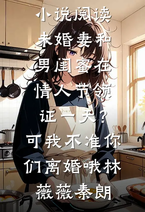 未婚妻和男闺蜜在情人节领证一天？可我不准你们离婚哦(林薇薇秦朗)无弹窗免费阅读_免费小说阅读未婚妻和男闺蜜在情人节领证一天？可我不准你们离婚哦林薇薇秦朗