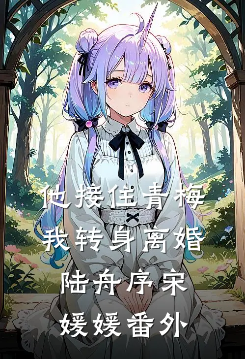 他接住青梅，我转身离婚陆舟序宋媛媛番外
