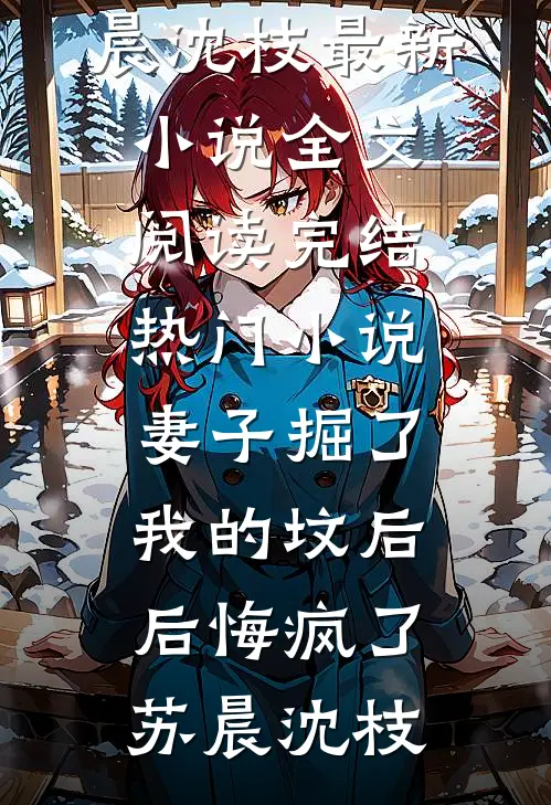 妻子掘了我的坟后，后悔疯了(苏晨沈枝)最新小说全文阅读_完结热门小说妻子掘了我的坟后，后悔疯了(苏晨沈枝)