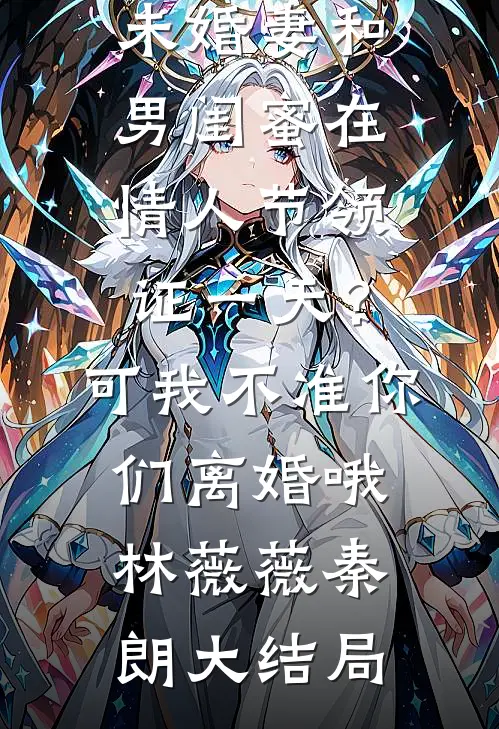 未婚妻和男闺蜜在情人节领证一天？可我不准你们离婚哦林薇薇秦朗大结局