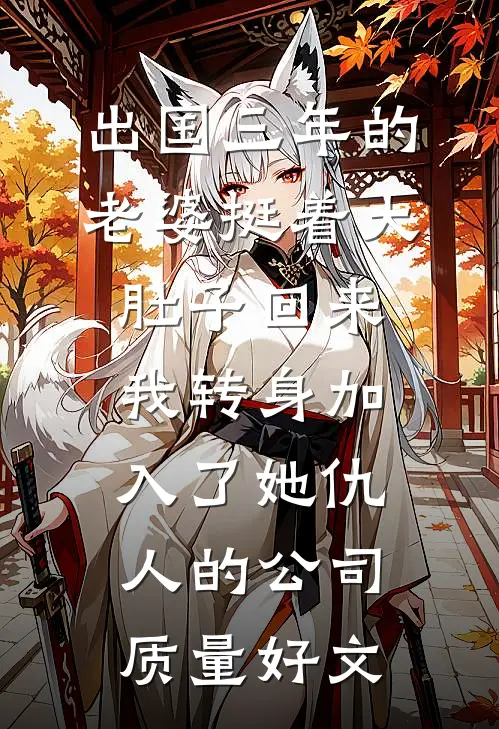 出国三年的老婆挺着大肚子回来，我转身加入了她仇人的公司质量好文
