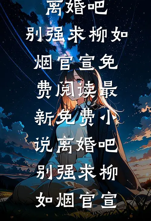 离婚吧，别强求(柳如烟官宣)免费阅读_最新免费小说离婚吧，别强求柳如烟官宣