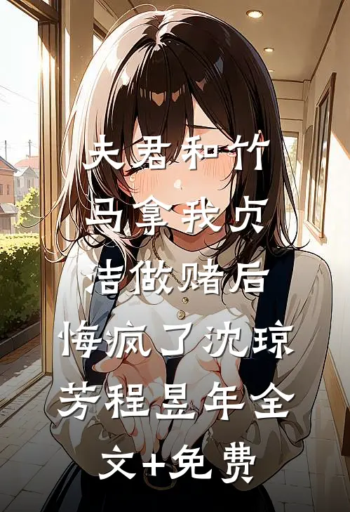 夫君和竹马拿我贞洁做赌后，悔疯了沈琼芳程昱年全文+免费