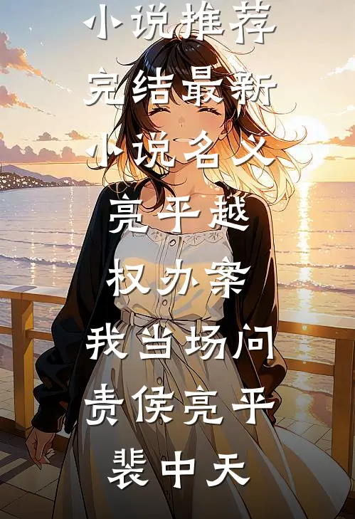 名义：亮平越权办案，我当场问责(侯亮平裴中天)好看的小说推荐完结_最新小说名义：亮平越权办案，我当场问责(侯亮平裴中天)