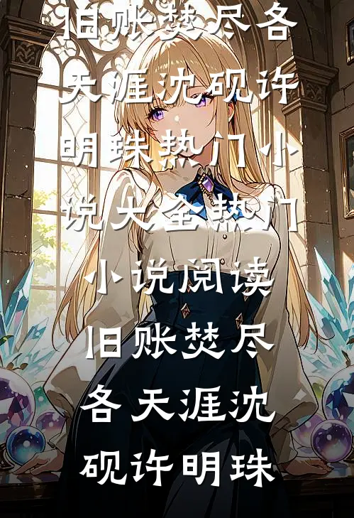 旧账焚尽各天涯(沈砚许明珠)热门小说大全_热门小说阅读旧账焚尽各天涯沈砚许明珠