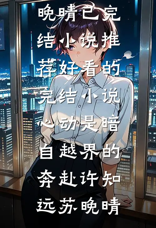 心动是暗自越界的奔赴(许知远苏晚晴)已完结小说推荐_好看的完结小说心动是暗自越界的奔赴(许知远苏晚晴)