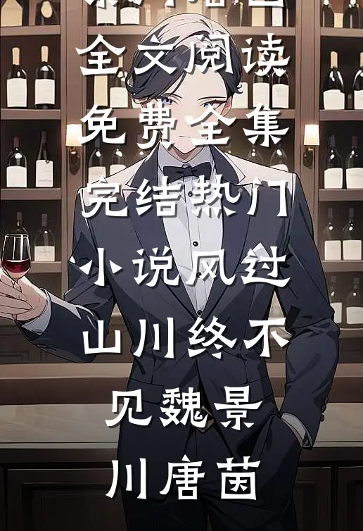 风过山川终不见魏景川唐茵全文阅读免费全集_完结热门小说风过山川终不见魏景川唐茵
