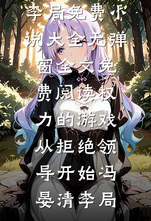 权力的游戏，从拒绝领导开始冯晏清李局免费小说大全_无弹窗全文免费阅读权力的游戏，从拒绝领导开始(冯晏清李局)