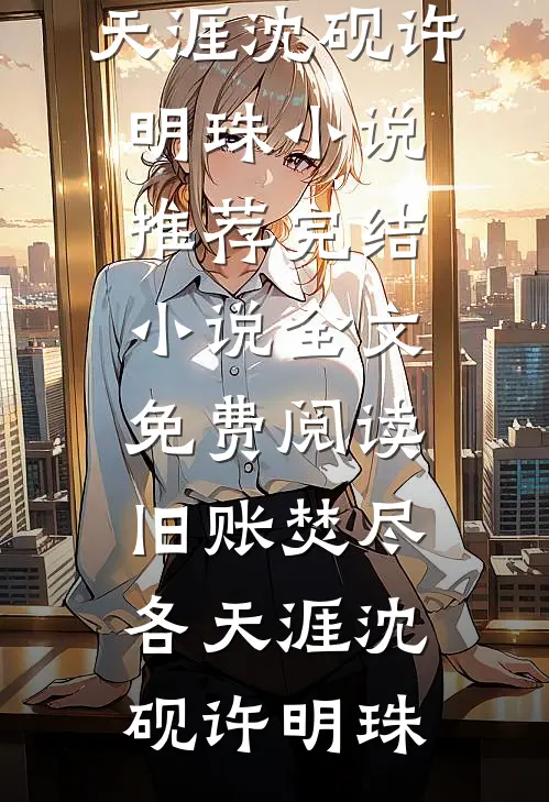 旧账焚尽各天涯沈砚许明珠小说推荐完结_小说全文免费阅读旧账焚尽各天涯沈砚许明珠
