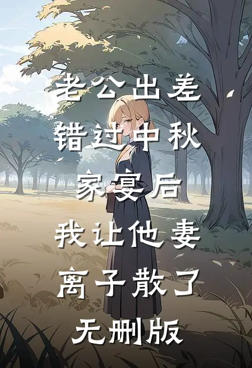 老公出差错过中秋家宴后，我让他妻离子散了无删版