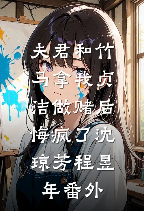 夫君和竹马拿我贞洁做赌后，悔疯了沈琼芳程昱年番外