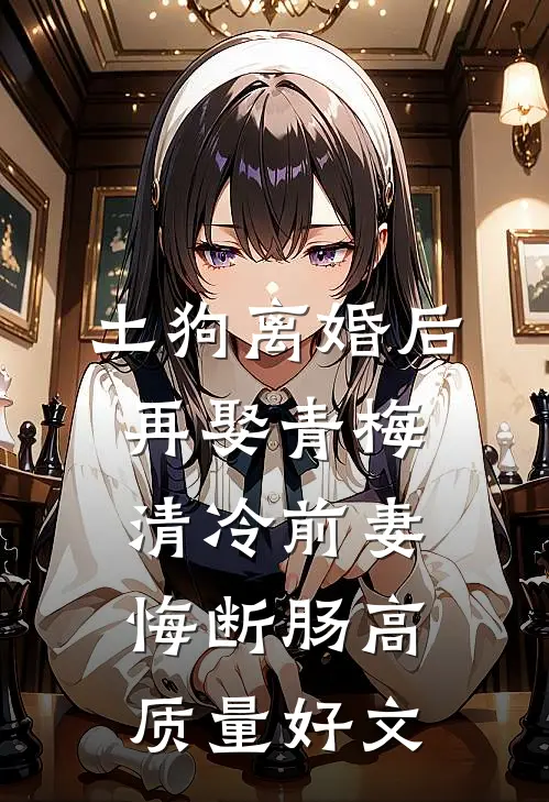 土狗离婚后再娶青梅，清冷前妻悔断肠高质量好文