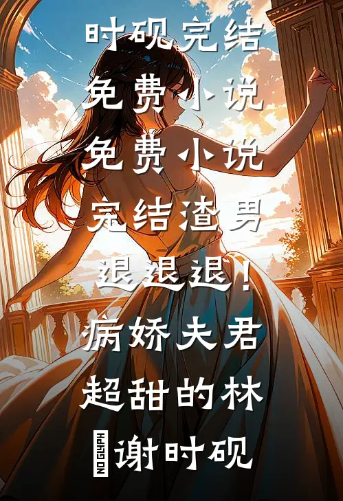 渣男退退退！病娇夫君超甜的(林妧谢时砚)完结免费小说_免费小说完结渣男退退退！病娇夫君超甜的林妧谢时砚