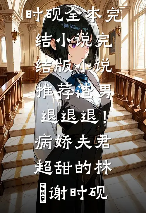 渣男退退退！病娇夫君超甜的林妧谢时砚全本完结小说_完结版小说推荐渣男退退退！病娇夫君超甜的(林妧谢时砚)