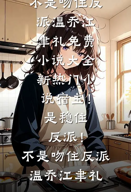 宿主！是稳住反派！不是吻住反派(温乔江聿礼)免费小说大全_新热门小说宿主！是稳住反派！不是吻住反派温乔江聿礼