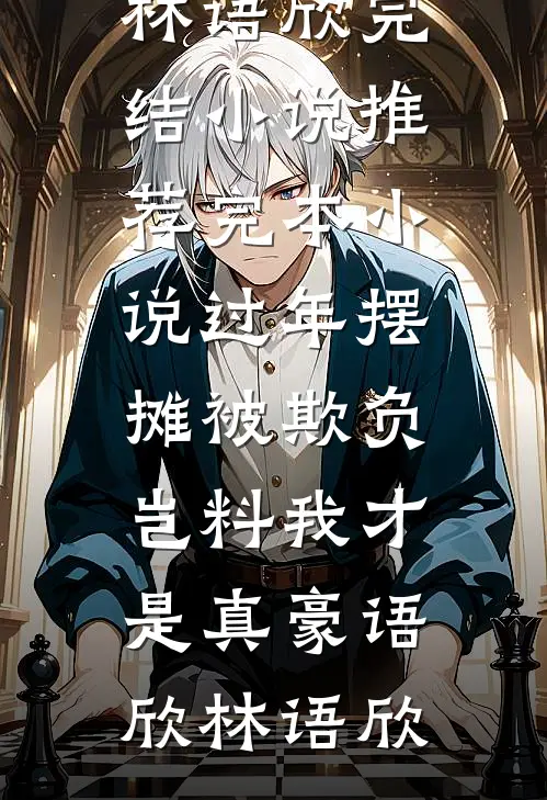 过年摆摊被欺负，岂料我才是真豪语欣林语欣完结小说_推荐完本小说过年摆摊被欺负，岂料我才是真豪语欣林语欣