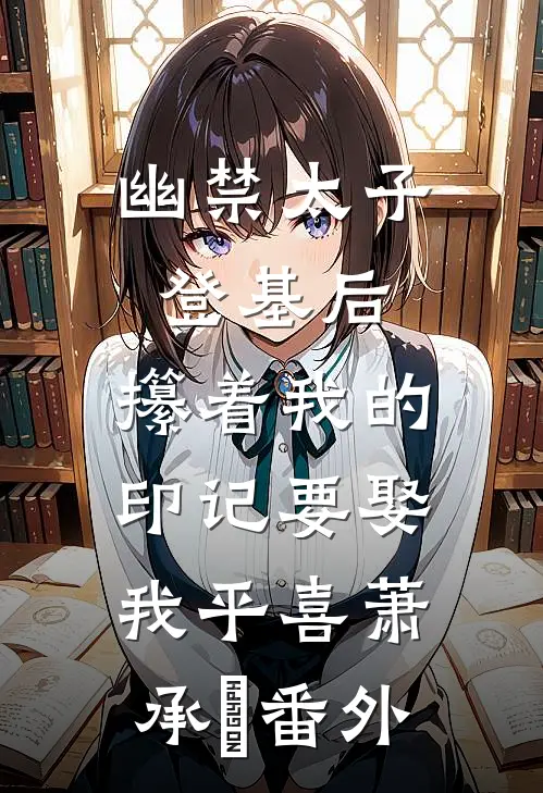 幽禁太子登基后，攥着我的印记要娶我平喜萧承璟番外