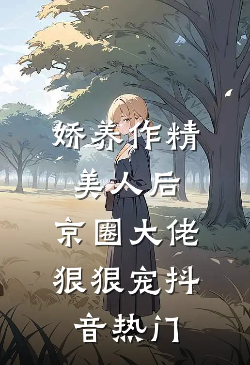 娇养作精美人后，京圈大佬狠狠宠抖音热门