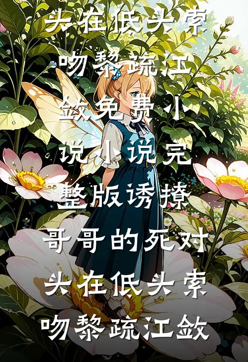 诱撩，哥哥的死对头在低头索吻(黎疏江敛)免费小说_小说完整版诱撩，哥哥的死对头在低头索吻黎疏江敛