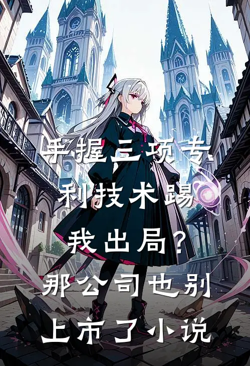 手握三项专利技术踢我出局？那公司也别上市了小说