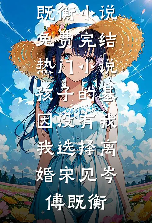 孩子的基因没有我，我选择离婚(宋见岑傅既衡)小说免费完结_热门小说孩子的基因没有我，我选择离婚(宋见岑傅既衡)