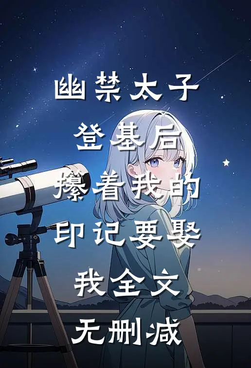 幽禁太子登基后，攥着我的印记要娶我全文无删减