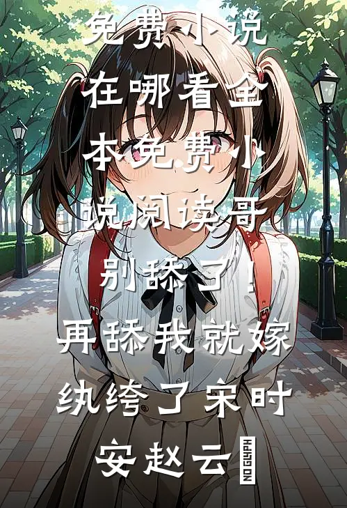 哥，别舔了！再舔我就嫁纨绔了(宋时安赵云璟)免费小说在哪看_全本免费小说阅读哥，别舔了！再舔我就嫁纨绔了宋时安赵云璟