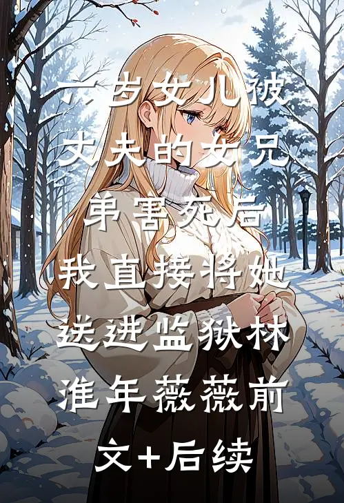 六岁女儿被丈夫的女兄弟害死后，我直接将她送进监狱林淮年薇薇前文+后续