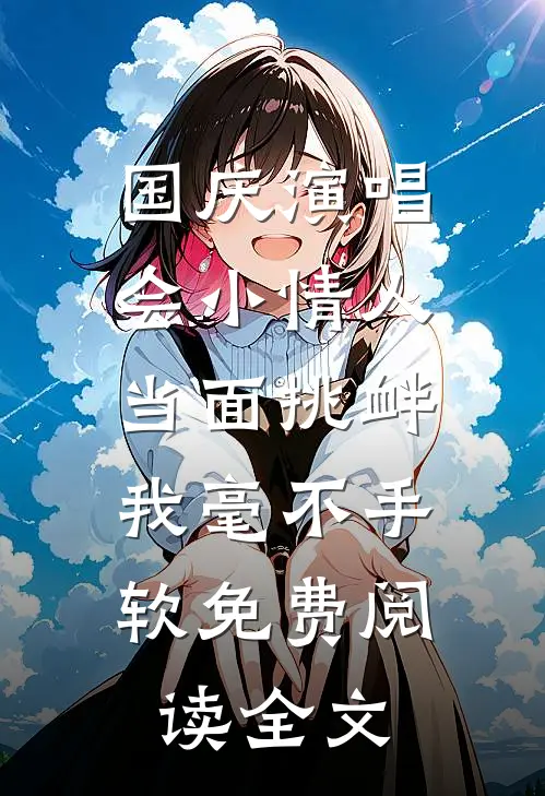国庆演唱会小情人当面挑衅，我毫不手软免费阅读全文