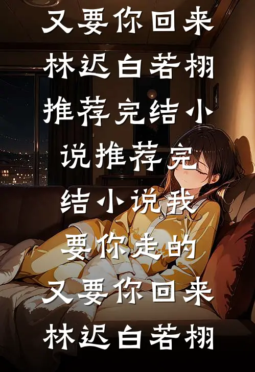 我要你走的，又要你回来(林迟白若栩)推荐完结小说_推荐完结小说我要你走的，又要你回来(林迟白若栩)