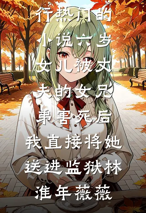 六岁女儿被丈夫的女兄弟害死后，我直接将她送进监狱林淮年薇薇热门小说排行_热门的小说六岁女儿被丈夫的女兄弟害死后，我直接将她送进监狱(林淮年薇薇)
