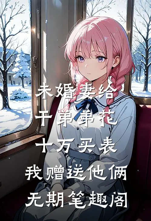 未婚妻给干弟弟花十万买表，我赠送他俩无期笔趣阁