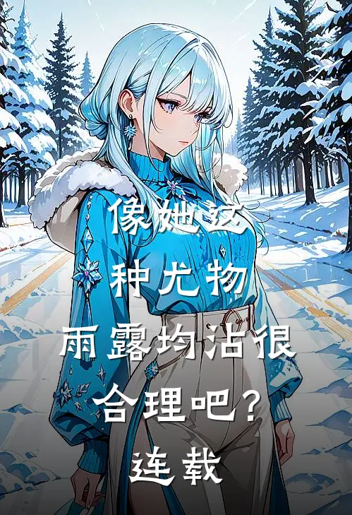 像她这种尤物，雨露均沾很合理吧？连载