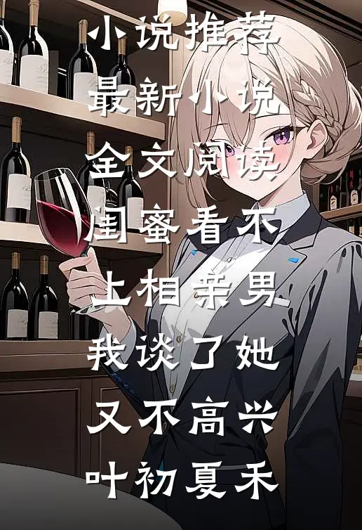 闺蜜看不上相亲男，我谈了她又不高兴(叶初夏禾)完结版小说推荐_最新小说全文阅读闺蜜看不上相亲男，我谈了她又不高兴叶初夏禾