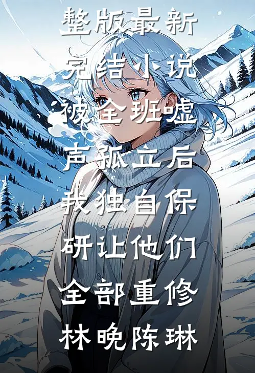 被全班“嘘”声孤立后，我独自保研让他们全部重修林晚陈琳小说完整版_最新完结小说被全班“嘘”声孤立后，我独自保研让他们全部重修林晚陈琳