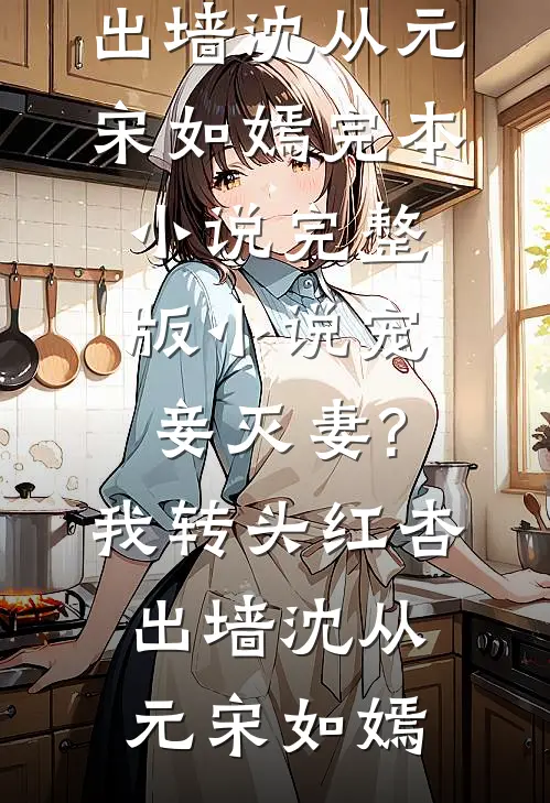 宠妾灭妻?我转头红杏出墙(沈从元宋如嫣)完本小说_完整版小说宠妾灭妻?我转头红杏出墙沈从元宋如嫣