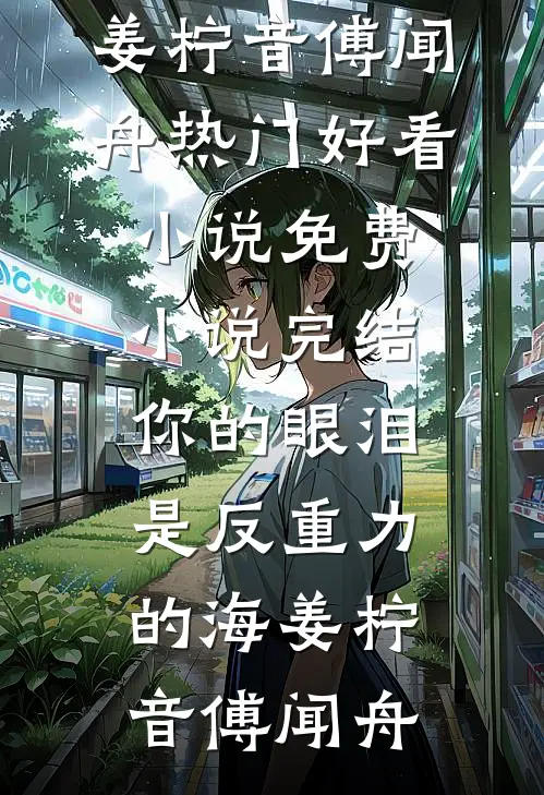 你的眼泪是反重力的海姜柠音傅闻舟热门好看小说_免费小说完结你的眼泪是反重力的海姜柠音傅闻舟