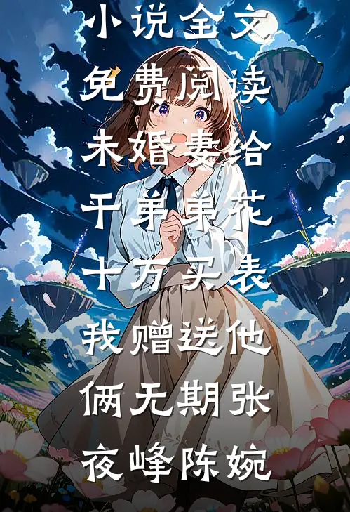未婚妻给干弟弟花十万买表，我赠送他俩无期张夜峰陈婉热门免费小说_完结版小说全文免费阅读未婚妻给干弟弟花十万买表，我赠送他俩无期(张夜峰陈婉)