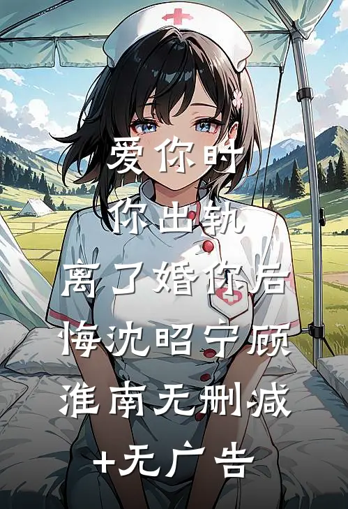 爱你时你出轨，离了婚你后悔沈昭宁顾淮南无删减+无广告