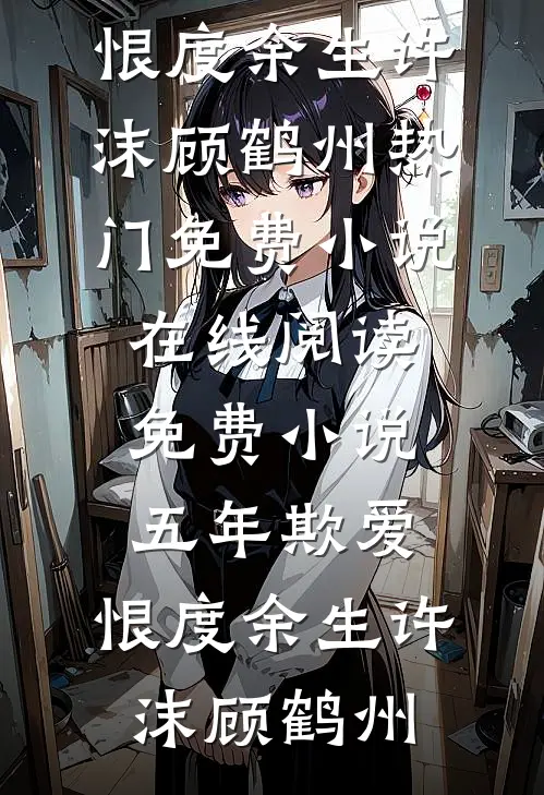 五年欺爱，恨度余生许沫顾鹤州热门免费小说_在线阅读免费小说五年欺爱，恨度余生许沫顾鹤州