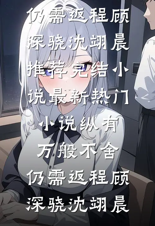 纵有万般不舍，仍需返程(顾深骁沈翊晨)推荐完结小说_最新热门小说纵有万般不舍，仍需返程(顾深骁沈翊晨)