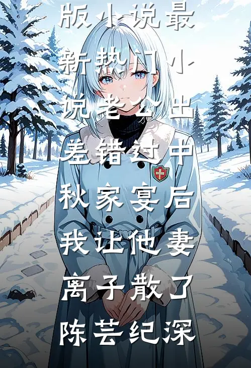 老公出差错过中秋家宴后，我让他妻离子散了(陈芸纪深)完整版小说_最新热门小说老公出差错过中秋家宴后，我让他妻离子散了陈芸纪深