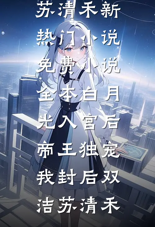 白月光入宫后，帝王独宠我封后(双洁苏清禾)新热门小说_免费小说全本白月光入宫后，帝王独宠我封后双洁苏清禾