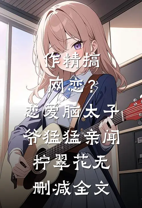 作精搞网恋？恋爱脑太子爷猛猛亲闻柠翠花无删减全文